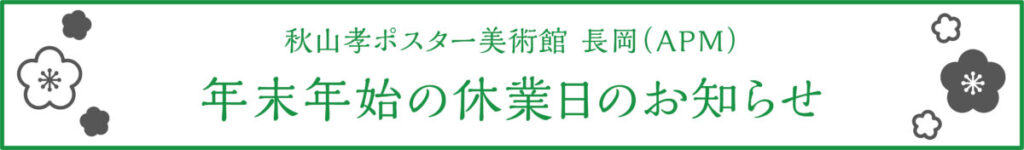 秋山孝ポスター美術館 長岡(APM) 年末年始の休業日のお知らせ